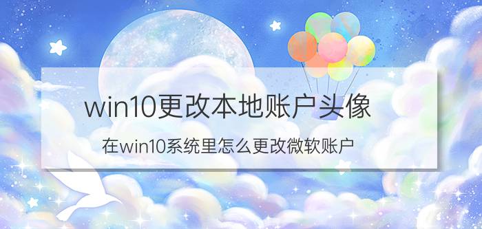 win10更改本地账户头像 在win10系统里怎么更改微软账户？